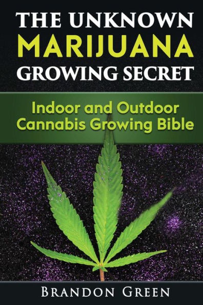 The Unknown Marijuana Growing Secret : Indoor And Outdoor Cannabis Growing Bible
