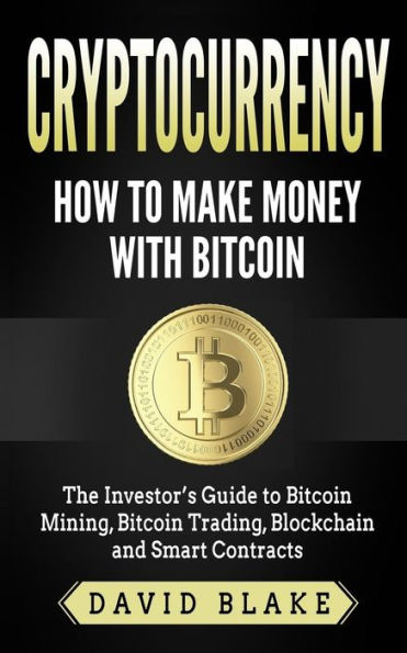 Cryptocurrency: How to Make Money with Bitcoin: The Investor�s Guide to Bitcoin Mining, Bitcoin Trading, Blockchain and Smart Contracts