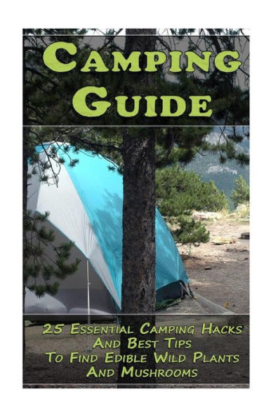 Camping Guide: 25 Essential Camping Hacks And Best Tips To Find Edible Wild Plants And Mushrooms: (Outdoor Survival Guide, Camping For Beginners, Edible Wild Plants)