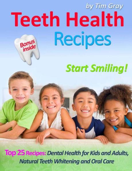 Teeth Health Recipes : Top 25 Recipes: Dental Health For Kids And Adults, Natural Teeth Whitening And Oral Care (Start Smiling!) - 9781981397235