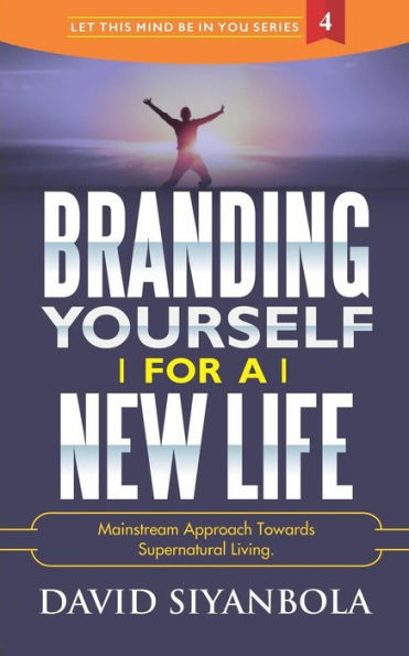 Branding Yourself For A New Life: Mainstream Approach Towards Supernatural Living (LET THIS MIND BE IN YOU)