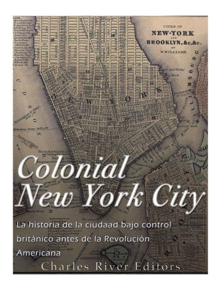 Colonial New York City: La historia de la ciudad bajo control brit�nico antes de la Revoluci�n Americana (Spanish Edition)