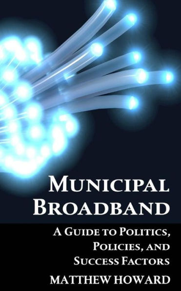 Municipal Broadband : A Guide To Politics, Policies, And Success Factors