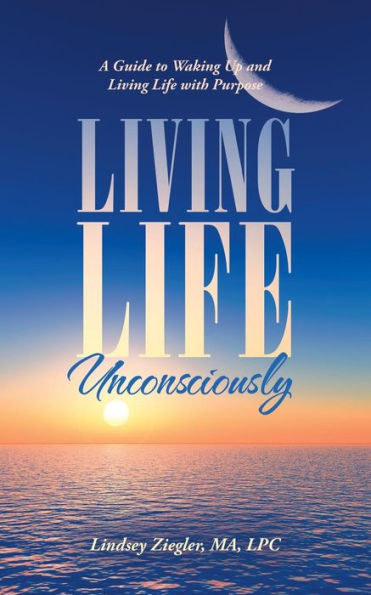 Living Life Unconsciously : A Guide To Waking Up And Living Life With Purpose