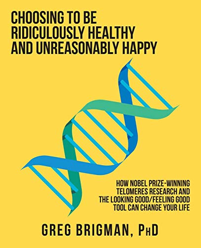 Choosing to Be Ridiculously Healthy and Unreasonably Happy : How Nobel Prize-Winning Telomeres Research and the Looking Good/Feeling Good Tool Can Change Your Life