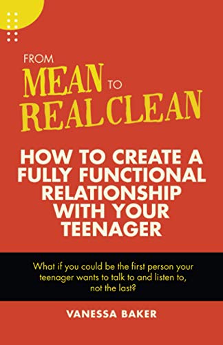 From Mean to Real Clean: How to Create A Fully Functional Relationship With Your Teenager