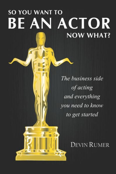 You Want To Be An Actor, Now What! : The Business Side Of Acting