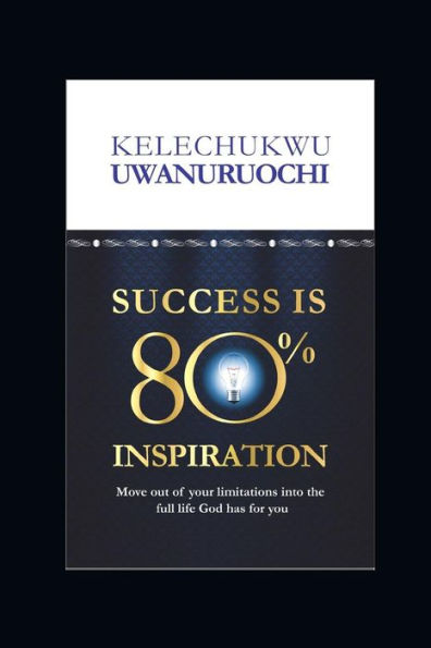 Success Is 80% Inspiration: Move Beyond Your Limitations Into The Full Life God Has For You
