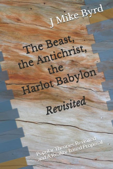 The Beast, The Antichrist, The Harlot Babylon Revisited : Popular Theories Revisited And A Reality-Based Proposal