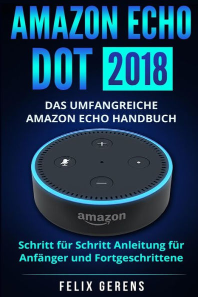 Amazon Echo Dot 2018: Das umfangreiche Amazon Echo Handbuch. Schritt f�r Schritt Anleitung f�r Anf�nger und Fortgeschrittene. (German Edition)