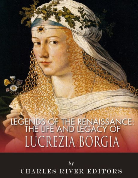 Legends of the Renaissance: The Life and Legacy of Lucrezia Borgia