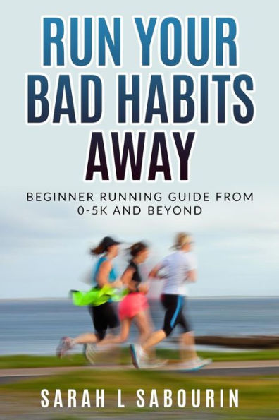 Run : Your Bad Habits Away. Beginner Running Guide From 0-5K And Beyond