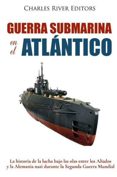 Guerra submarina en el Atlantico: La historia de la lucha bajo las olas entre los Aliados y la Alemania nazi durante la Segunda Guerra Mundial (Spanish Edition)