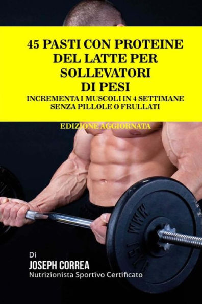 45 Pasti Con Proteine Del Latte Per Sollevatori Di Pesi: Incrementa I Muscoli In 4 Settimane Senza Pillole o Frullati (Edición italiana)