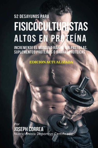 52 Desayunos para Fisicoculturistas Altos en Prote�na: Incremente M�sculos R�pidamente sin Pastillas, Suplementos o Barras Proteicas (Spanish Edition)