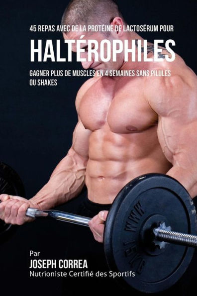 45 Repas Avec de la Prot�ine de Lactos�rum pour Halt�rophiles: Gagner Plus de Muscles en 4 Semaines sans Pilules ou Shakes (Edición francesa)