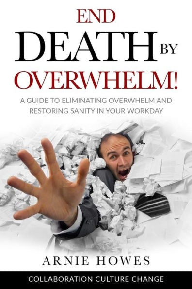 End Death by Overwhelm!: A Guide to Eliminating Overwhelm and Restoring Sanity in Your Workplace (Collaboration Culture Change)