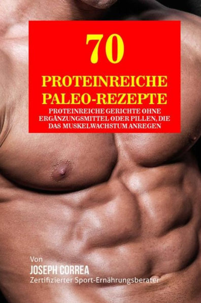 70 Proteinreiche Paleo- Rezepte: Proteinreiche Gerichte ohne Erg�nzungsmittel oder Pillen, die das Muskelwachstum anregen (Edición alemana)
