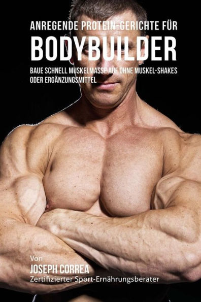 Anregende Protein-Gerichte f�r Bodybuilder: Baue Schnell Muskelmasse auf ohne Muskel-Shakes oder Erg�nzungsmittel (German Edition)