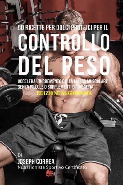 50 Ricette Per Dolci Proteici Per Il Controllo Del Peso: Accelera L�incremento Della Massa Muscolare Senza Pillole O Supplementi Di Creatina (Edición italiana)