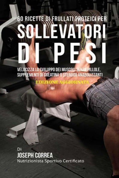 60 Ricette Di Frullati Proteici Per Sollevatori Di Pesi: Velocizza Lo Sviluppo Dei Muscoli Senza Pillole, Suplementi Di Creatina O Steroidi Anabolizzanti (Edición italiana)