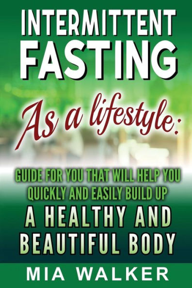 Intermittent Fasting as a Lifestyle: Guide for you that will help you quickly and easily build up a Healthy and Beautiful Body