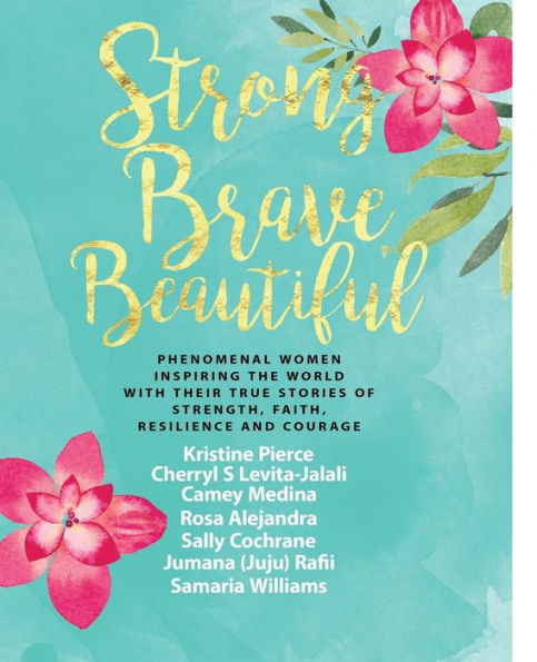 Strong Brave Beautiful : Phenomenal Women Inspiring The World With Their True Stories Of Strength, Faith, Resilience And Courage