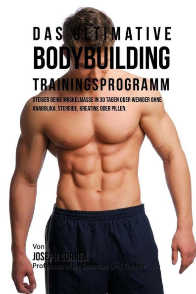 Das ultimative Bodybuilding - Trainingsprogramm: Steiger deine Muskelmasse in 30 Tagen oder weniger ohne Anabolika, Steroide, Kreatine oder Pillen (German Edition)
