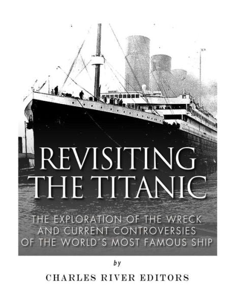 Revisiting The Titanic : The Exploration Of The Wreck And Current Controversies Surrounding The World's Most Famous Ship