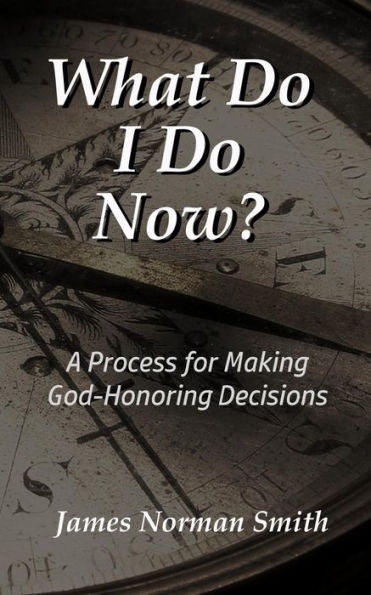 What Do I Do Now? : A Process For Making God-Honoring Decisions