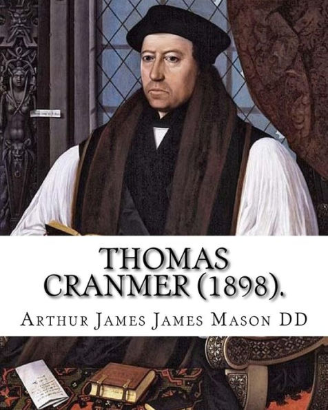 Thomas Cranmer (1898). By: Arthur James Mason Dd : Thomas Cranmer (2 July 1489 - 21 March 1556) Was A Leader Of The English Reformation And Archbishop Of Canterbury During The Reigns Of Henry Viii, Edward Vi And, For A Short Time, Mary I.