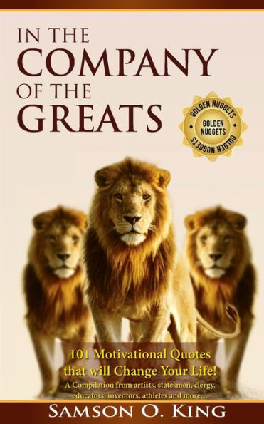 In The Company of the Greats: 101 Motivational Quotes that Will Change Your Life! A Compilation from artists, statesmen, clergy, educators, inventors, athletes and more (Golden Nuggets)