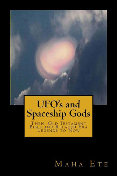 Ufo'S And Spaceship Gods : Then, Old Testament Bible And Related Era Legends To Now