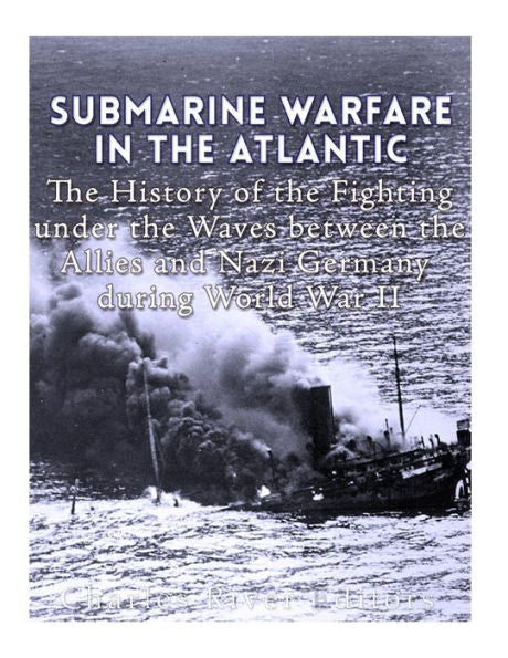 Submarine Warfare In The Atlantic : The History Of The Fighting Under The Waves Between The Allies And Nazi Germany During World War Ii