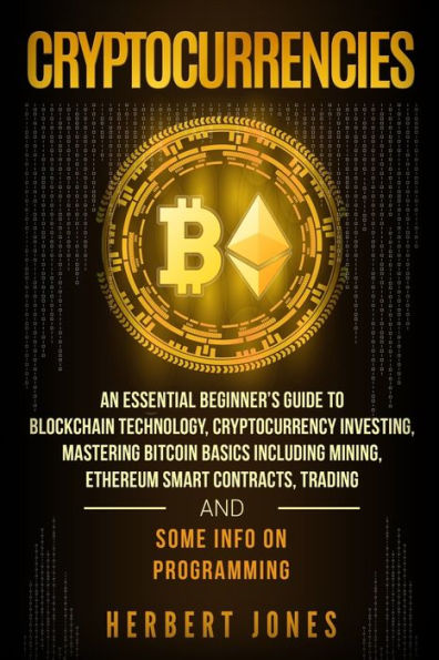 Cryptocurrencies: An Essential Beginner�s Guide to Blockchain Technology, Cryptocurrency Investing, Mastering Bitcoin Basics Including Mining, ... Trading and Some Info on Programming