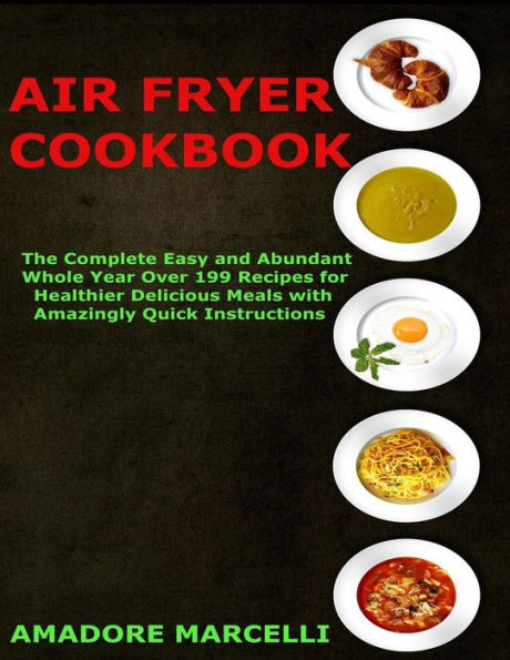 Air Fryer Cookbook: The Complete Easy and Abundant Whole Year Over 199 Recipes for Healthier Delicious Meals with Amazingly Quick Instructions