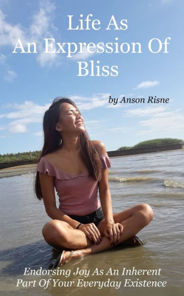 Life As An Expression Of Bliss : Endorsing Joy As An Inherent Part Of Your Everyday Existence