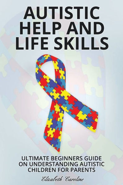 Autistic Help and Life Skills: Ultimate Beginners Guide on Understanding Autistic Children for Parents