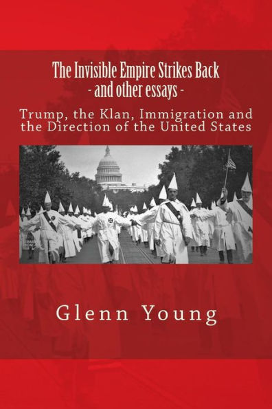 The Invisible Empire Strikes Back And Other Essays : Trump, The Klan, Immigration And The Direction Of The United States