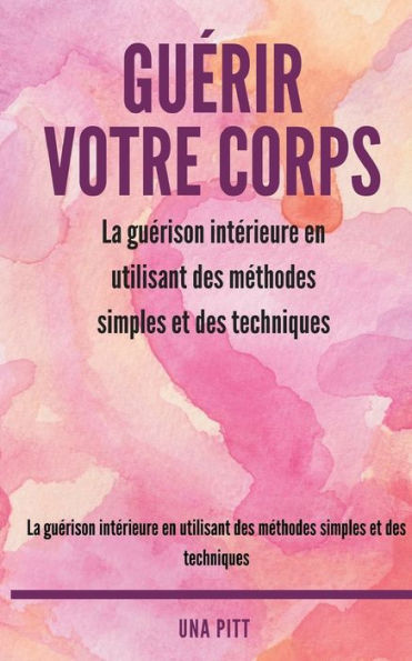Guerir votre corps: La guerison interieure en utilisant des methodes simples et des techniques (French Edition)