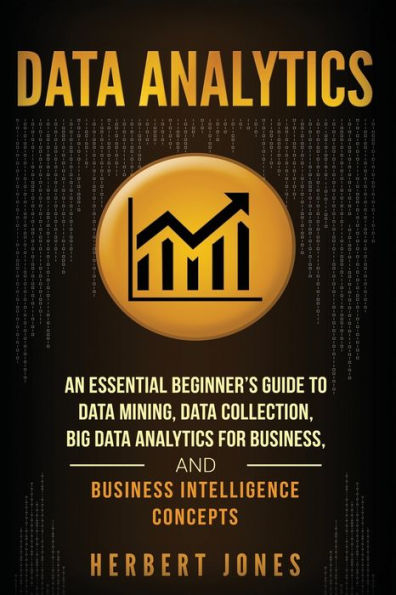 Data Analytics: An Essential Beginner�s Guide To Data Mining, Data Collection, Big Data Analytics For Business, And Business Intelligence Concepts