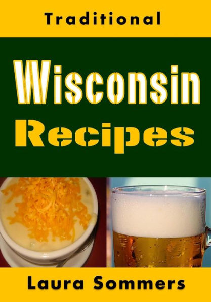Traditional Wisconsin Recipes : Cookbook For The Midwest State Of Cheese And Beer