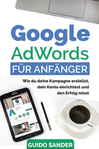 Google AdWords f?r Anf?nger: Wie du deine Kampagne erstellst, dein Konto einrichtest und den Erfolg misst. (German Edition)
