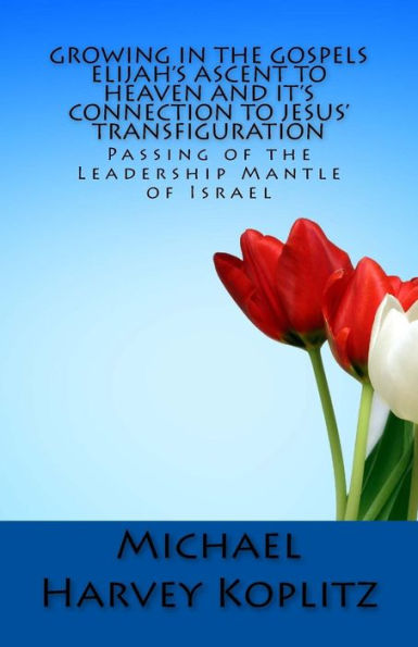 Growing in the Gospels Elijah's Ascent to heaven and It's Connection to Jesus' Transfiguration: The Passing of the Leadership Mantle of Israel