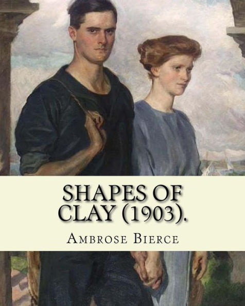 Shapes Of Clay (1903). By: Ambrose Bierce : Poetry (Original Classics)