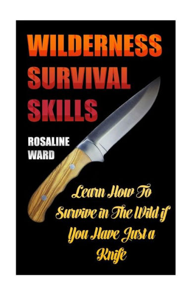 Wilderness Survival Skills : Learn How To Survive In The Wild If You Have Just A Knife