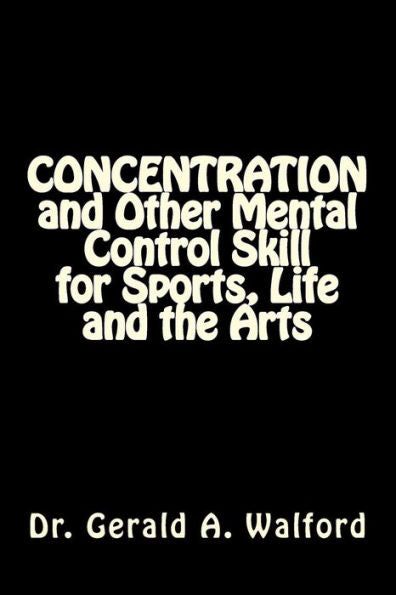 CONCENTRATION and Other Mental Control Skill for Sports, Life and the Arts