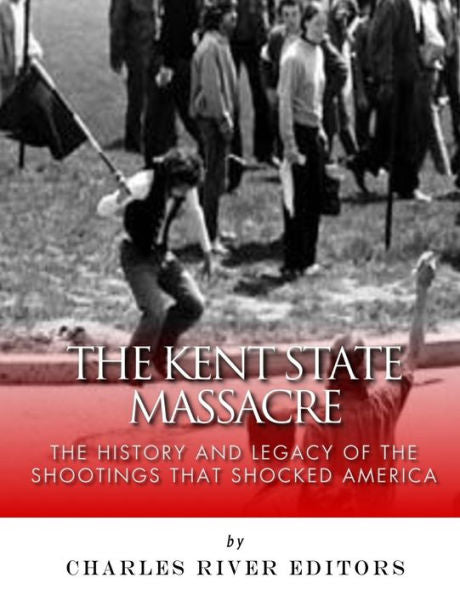 The Kent State Massacre : The History And Legacy Of The Shootings That Shocked America