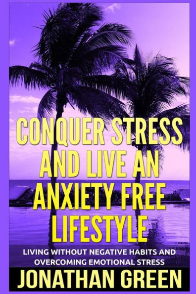 Conquer Stress And Live an Anxiety Free Lifestyle: Living Without Negative Habits and Overcoming Emotional Stress (Habit of Success)