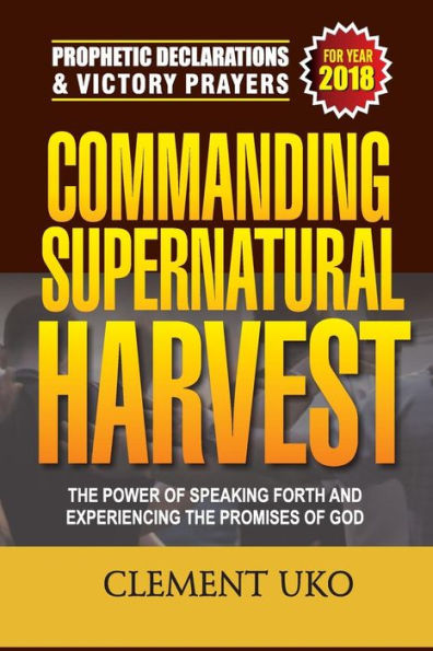 Prophetic Declarations And Victory Prayers 2018: Commanding Supernatural Harvest : The Power Of Speaking Forth And Experiencing The Promises Of God